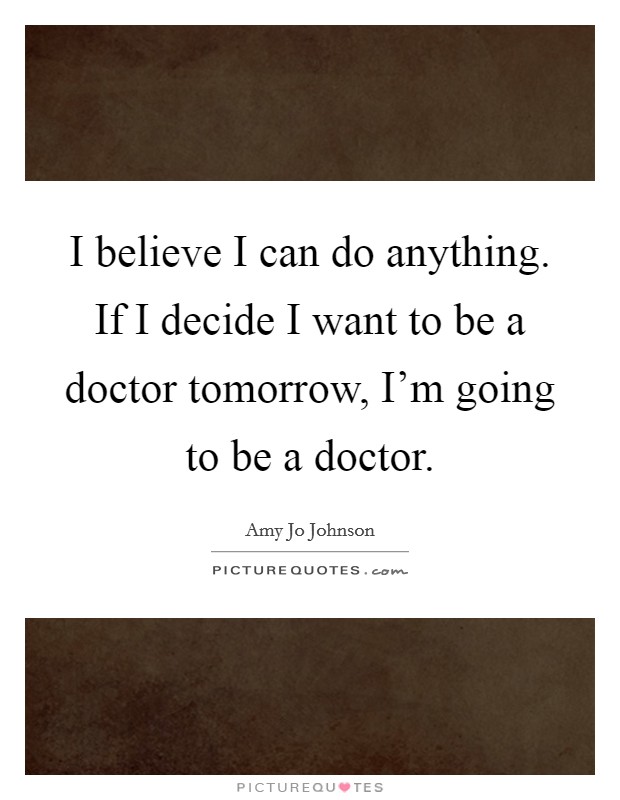 I believe I can do anything. If I decide I want to be a doctor tomorrow, I'm going to be a doctor. Picture Quote #1