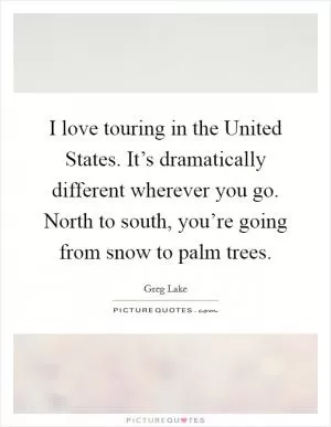 I love touring in the United States. It’s dramatically different wherever you go. North to south, you’re going from snow to palm trees Picture Quote #1