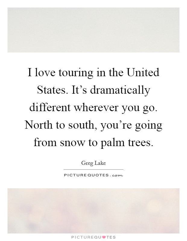 I love touring in the United States. It's dramatically different wherever you go. North to south, you're going from snow to palm trees. Picture Quote #1