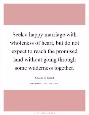 Seek a happy marriage with wholeness of heart, but do not expect to reach the promised land without going through some wilderness together Picture Quote #1