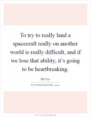 To try to really land a spacecraft really on another world is really difficult, and if we lose that ability, it’s going to be heartbreaking Picture Quote #1