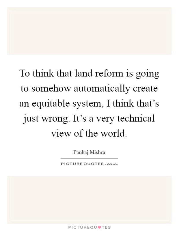 To think that land reform is going to somehow automatically create an equitable system, I think that's just wrong. It's a very technical view of the world. Picture Quote #1