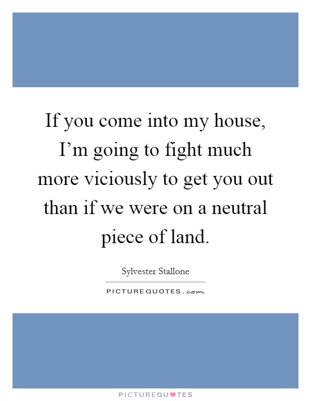 If you come into my house, I'm going to fight much more viciously to get you out than if we were on a neutral piece of land. Picture Quote #1
