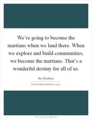 We’re going to become the martians when we land there. When we explore and build communities, we become the martians. That’s a wonderful destiny for all of us Picture Quote #1