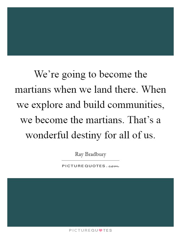 We're going to become the martians when we land there. When we explore and build communities, we become the martians. That's a wonderful destiny for all of us. Picture Quote #1