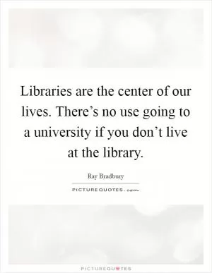 Libraries are the center of our lives. There’s no use going to a university if you don’t live at the library Picture Quote #1