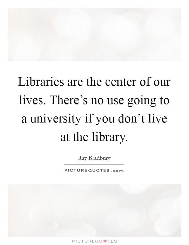 Libraries are the center of our lives. There's no use going to a university if you don't live at the library. Picture Quote #1