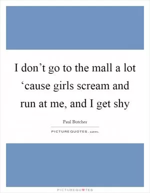 I don’t go to the mall a lot ‘cause girls scream and run at me, and I get shy Picture Quote #1