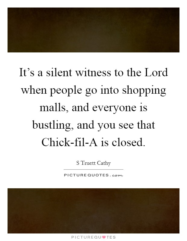 It's a silent witness to the Lord when people go into shopping malls, and everyone is bustling, and you see that Chick-fil-A is closed. Picture Quote #1