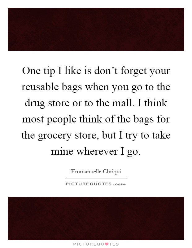 One tip I like is don't forget your reusable bags when you go to the drug store or to the mall. I think most people think of the bags for the grocery store, but I try to take mine wherever I go. Picture Quote #1