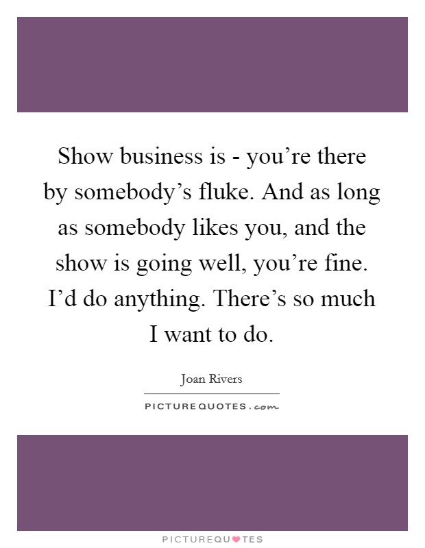 Show business is - you're there by somebody's fluke. And as long as somebody likes you, and the show is going well, you're fine. I'd do anything. There's so much I want to do. Picture Quote #1