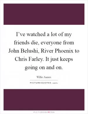 I’ve watched a lot of my friends die, everyone from John Belushi, River Phoenix to Chris Farley. It just keeps going on and on Picture Quote #1