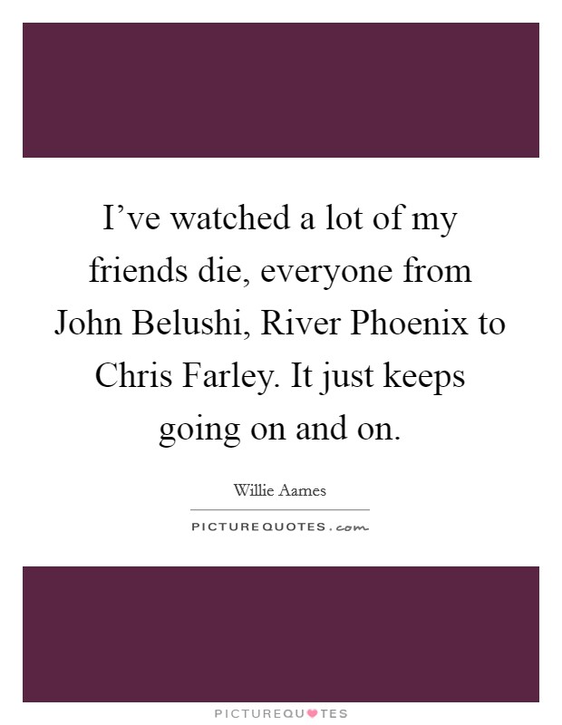 I've watched a lot of my friends die, everyone from John Belushi, River Phoenix to Chris Farley. It just keeps going on and on. Picture Quote #1