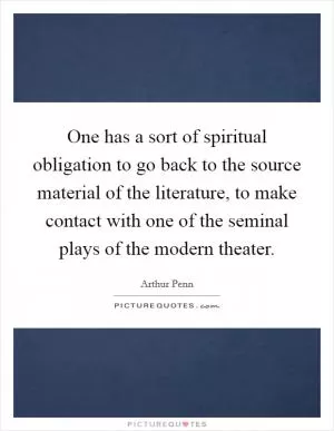 One has a sort of spiritual obligation to go back to the source material of the literature, to make contact with one of the seminal plays of the modern theater Picture Quote #1