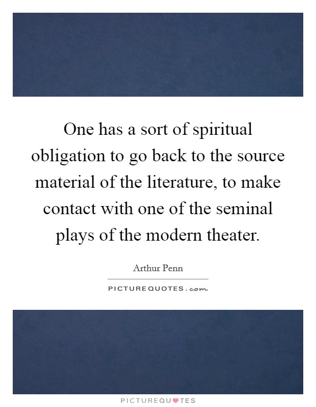 One has a sort of spiritual obligation to go back to the source material of the literature, to make contact with one of the seminal plays of the modern theater. Picture Quote #1