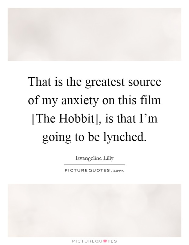 That is the greatest source of my anxiety on this film [The Hobbit], is that I'm going to be lynched. Picture Quote #1