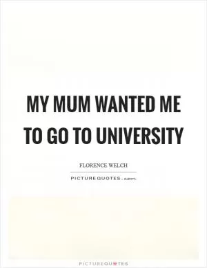 My mum wanted me to go to university Picture Quote #1