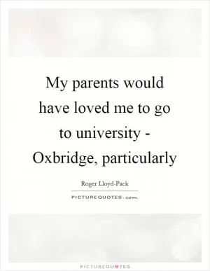 My parents would have loved me to go to university - Oxbridge, particularly Picture Quote #1