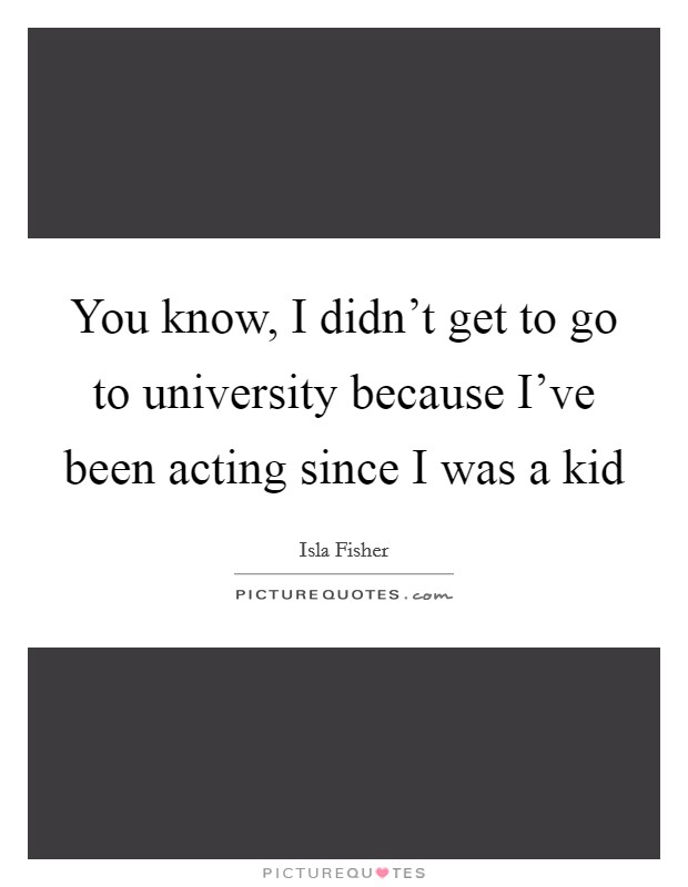 You know, I didn't get to go to university because I've been acting since I was a kid Picture Quote #1