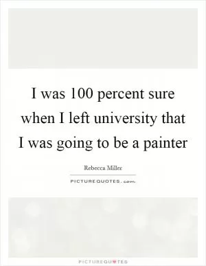 I was 100 percent sure when I left university that I was going to be a painter Picture Quote #1