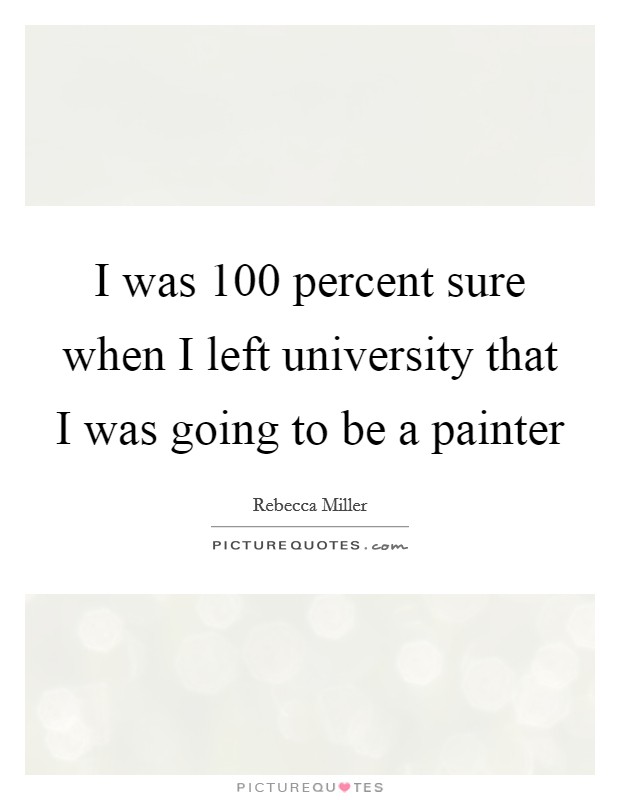 I was 100 percent sure when I left university that I was going to be a painter Picture Quote #1