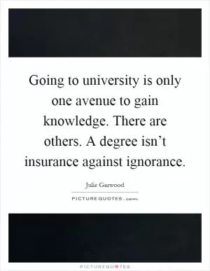 Going to university is only one avenue to gain knowledge. There are others. A degree isn’t insurance against ignorance Picture Quote #1