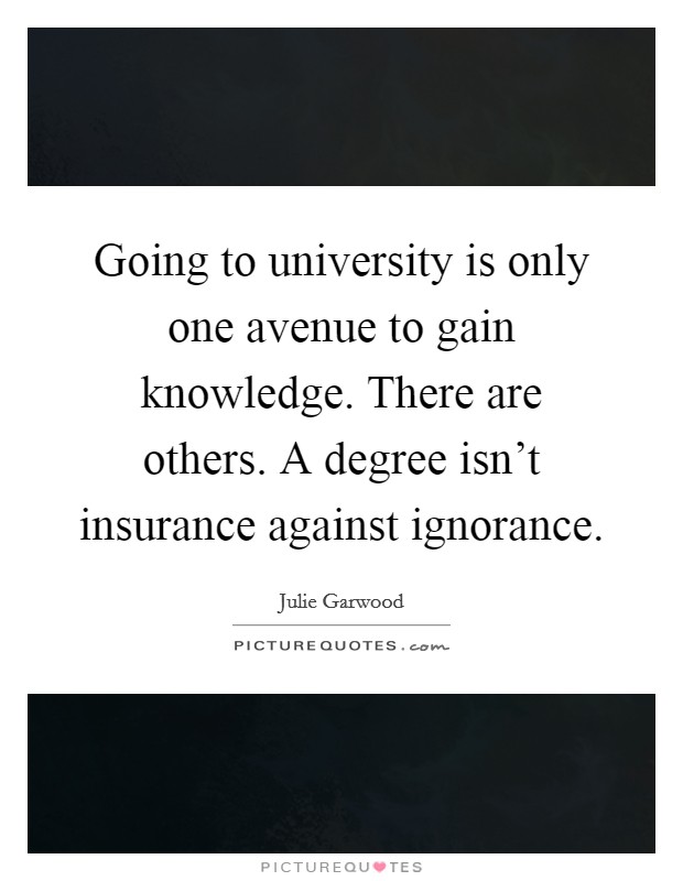 Going to university is only one avenue to gain knowledge. There are others. A degree isn't insurance against ignorance. Picture Quote #1