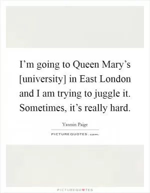 I’m going to Queen Mary’s [university] in East London and I am trying to juggle it. Sometimes, it’s really hard Picture Quote #1