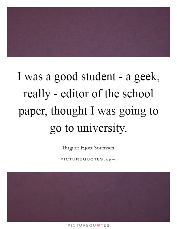 I was a good student - a geek, really - editor of the school paper, thought I was going to go to university Picture Quote #1