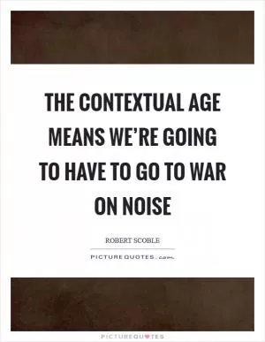 The contextual age means we’re going to have to go to war on noise Picture Quote #1
