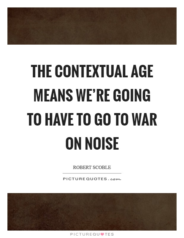 The contextual age means we're going to have to go to war on noise Picture Quote #1