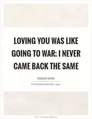 Loving you was like going to war; I never came back the same Picture Quote #1