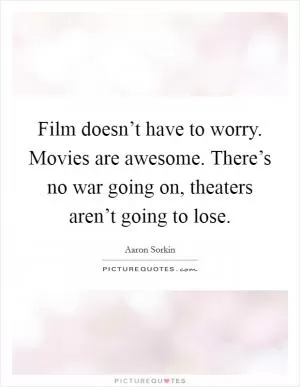 Film doesn’t have to worry. Movies are awesome. There’s no war going on, theaters aren’t going to lose Picture Quote #1