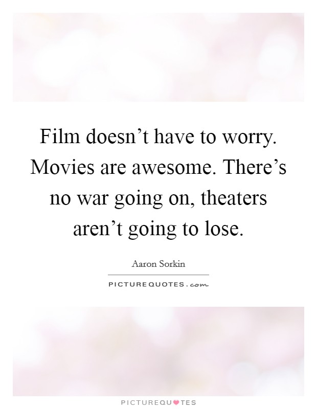 Film doesn't have to worry. Movies are awesome. There's no war going on, theaters aren't going to lose. Picture Quote #1