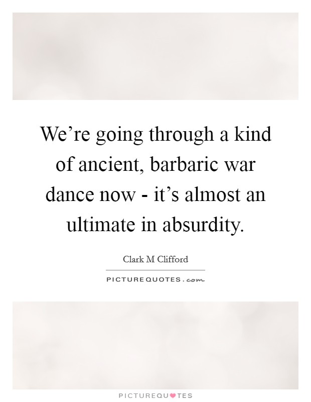We're going through a kind of ancient, barbaric war dance now - it's almost an ultimate in absurdity. Picture Quote #1
