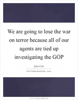 We are going to lose the war on terror because all of our agents are tied up investigating the GOP Picture Quote #1