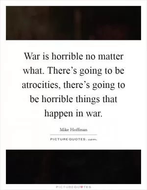 War is horrible no matter what. There’s going to be atrocities, there’s going to be horrible things that happen in war Picture Quote #1
