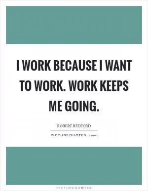 I work because I want to work. Work keeps me going Picture Quote #1