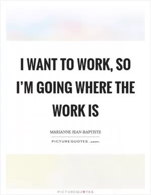 I want to work, so I’m going where the work is Picture Quote #1