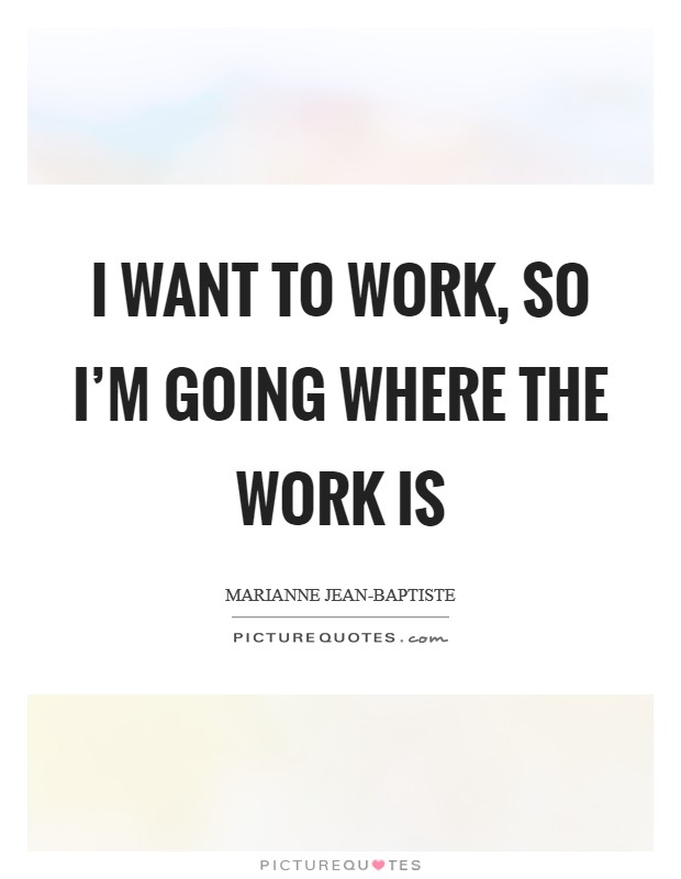 I want to work, so I'm going where the work is Picture Quote #1