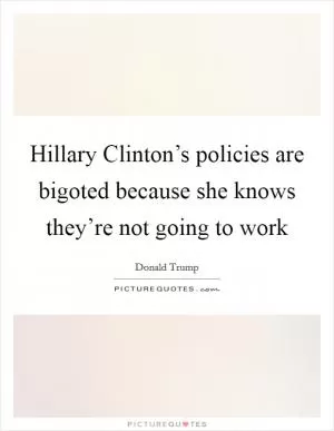 Hillary Clinton’s policies are bigoted because she knows they’re not going to work Picture Quote #1