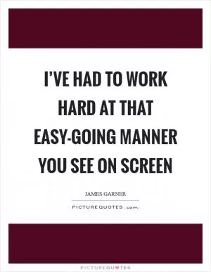 I’ve had to work hard at that easy-going manner you see on screen Picture Quote #1