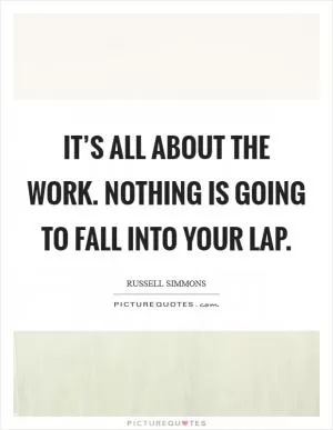 It’s all about the work. Nothing is going to fall into your lap Picture Quote #1