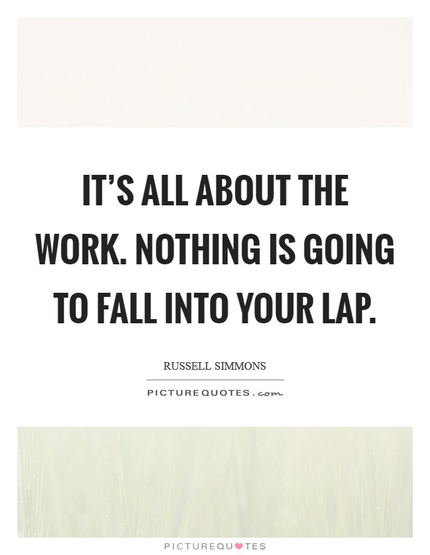 It's all about the work. Nothing is going to fall into your lap. Picture Quote #1