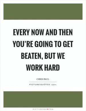 Every now and then you’re going to get beaten, but we work hard Picture Quote #1