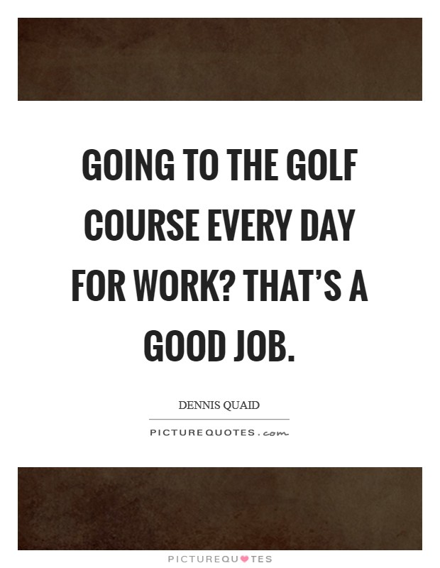 Going to the golf course every day for work? That’s a good job Picture Quote #1