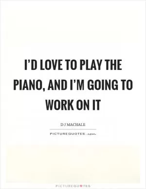 I’d love to play the piano, and I’m going to work on it Picture Quote #1