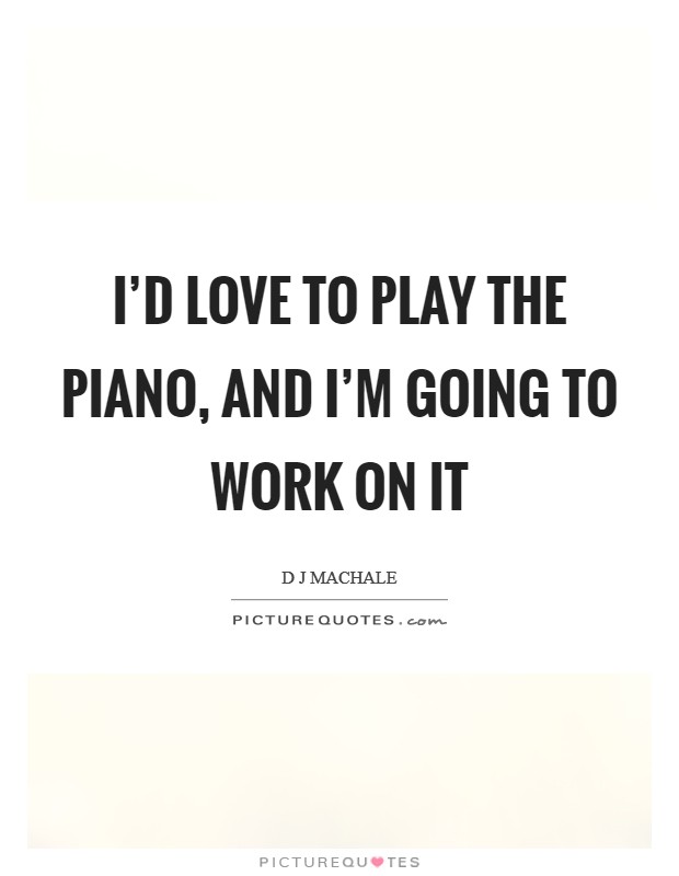 I'd love to play the piano, and I'm going to work on it Picture Quote #1