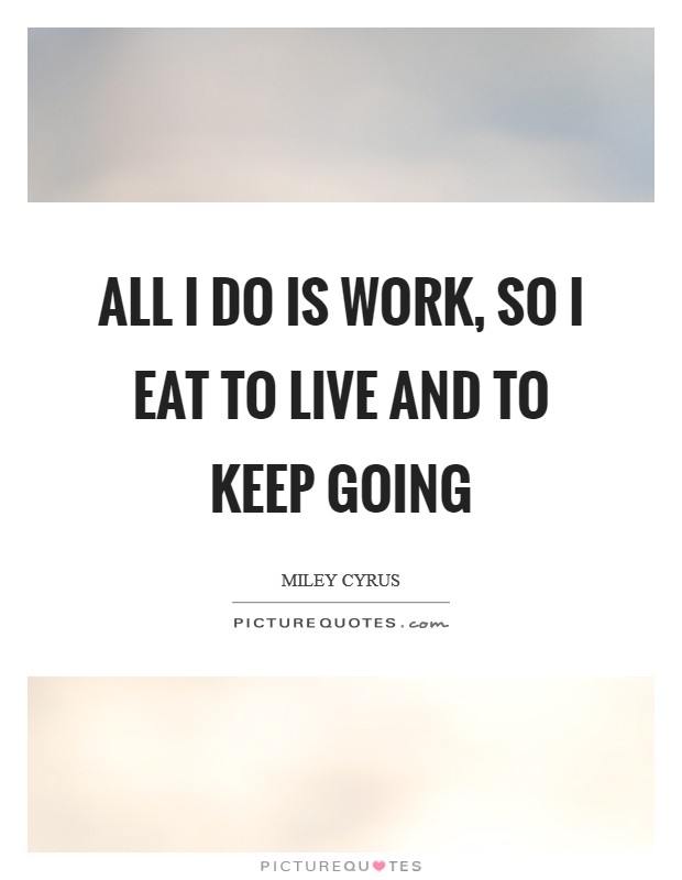 All I do is work, so I eat to live and to keep going Picture Quote #1