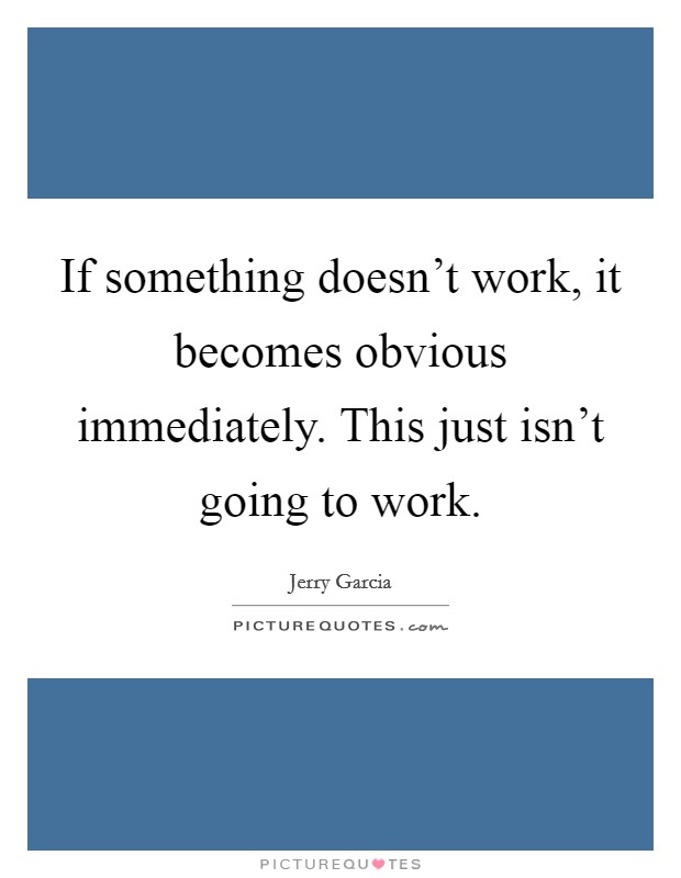 If something doesn't work, it becomes obvious immediately. This just isn't going to work. Picture Quote #1